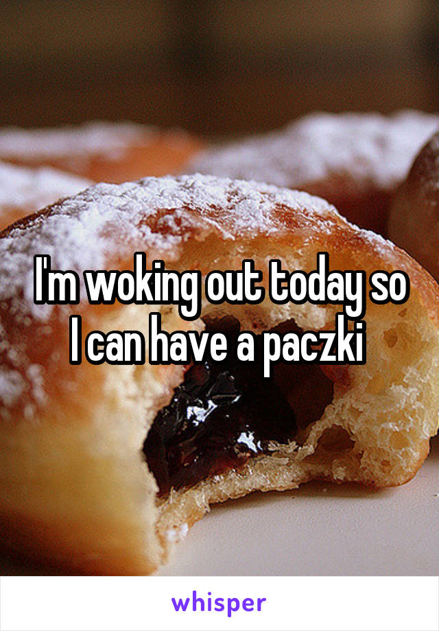 I'm woking out today so I can have a paczki 