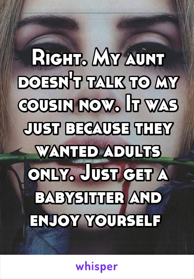 Right. My aunt doesn't talk to my cousin now. It was just because they wanted adults only. Just get a babysitter and enjoy yourself 