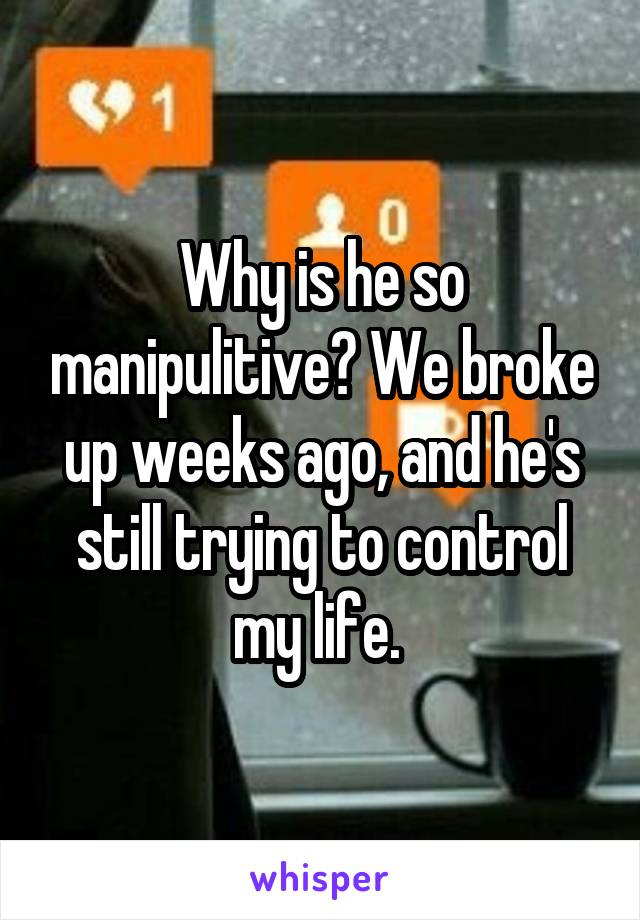 Why is he so manipulitive? We broke up weeks ago, and he's still trying to control my life. 