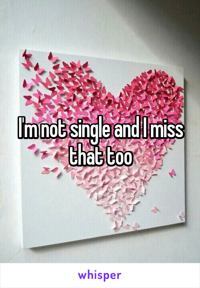 I'm not single and I miss that too