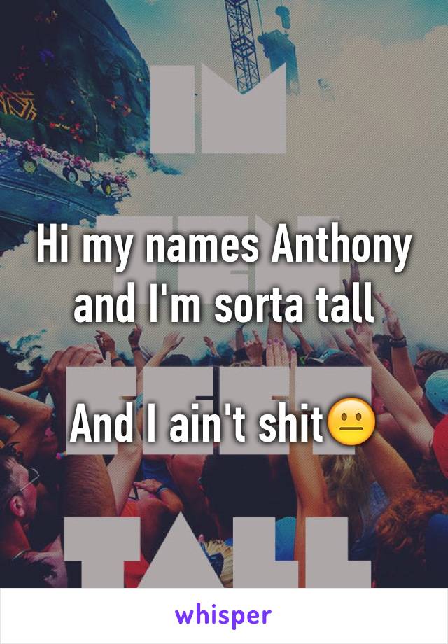 Hi my names Anthony and I'm sorta tall

And I ain't shit😐