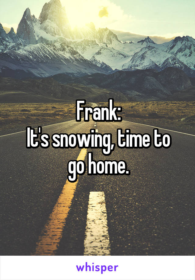 Frank:
It's snowing, time to go home.