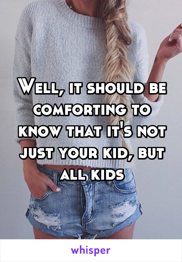 Well, it should be comforting to know that it's not just your kid, but all kids