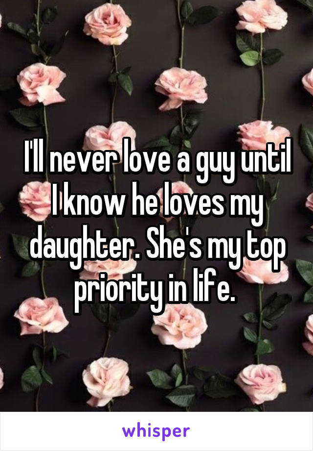 I'll never love a guy until I know he loves my daughter. She's my top priority in life. 