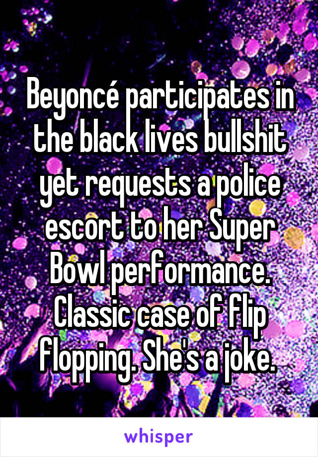 Beyoncé participates in the black lives bullshit yet requests a police escort to her Super Bowl performance. Classic case of flip flopping. She's a joke. 