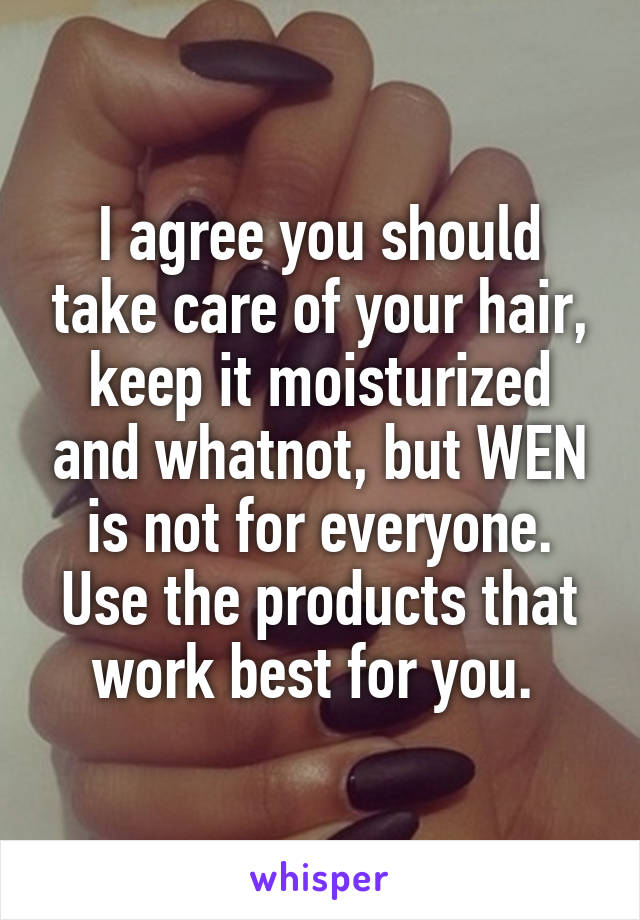 I agree you should take care of your hair, keep it moisturized and whatnot, but WEN is not for everyone. Use the products that work best for you. 