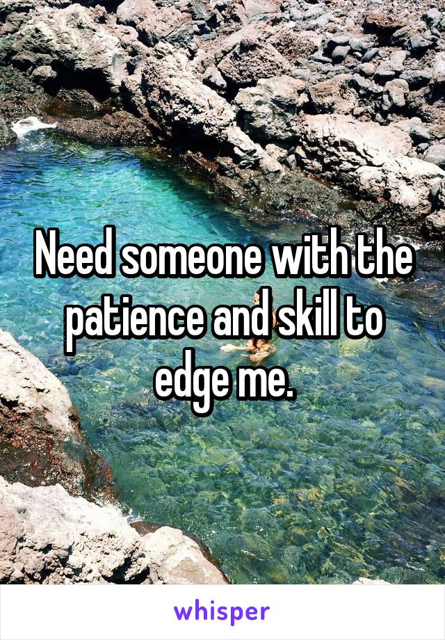 Need someone with the patience and skill to edge me.