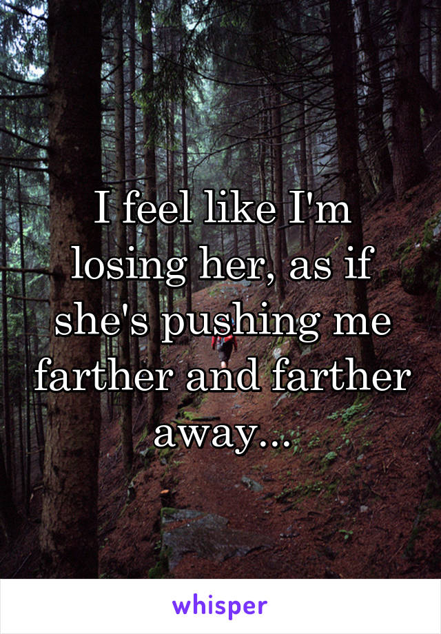 I feel like I'm losing her, as if she's pushing me farther and farther away...