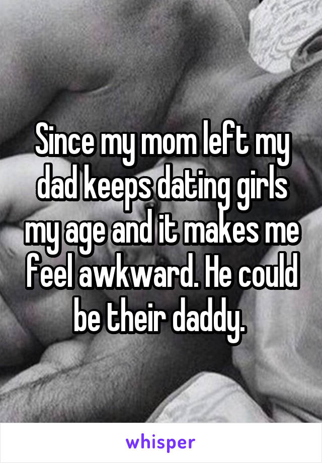 Since my mom left my dad keeps dating girls my age and it makes me feel awkward. He could be their daddy. 