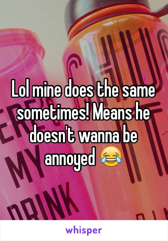 Lol mine does the same sometimes! Means he doesn't wanna be annoyed 😂