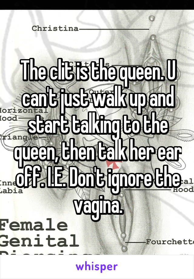 The clit is the queen. U can't just walk up and start talking to the queen, then talk her ear off. I.E. Don't ignore the vagina.