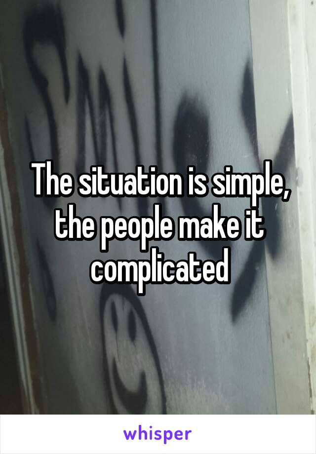 The situation is simple, the people make it complicated