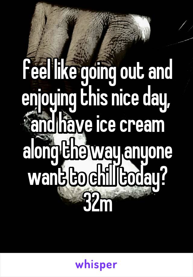 feel like going out and enjoying this nice day, 
and have ice cream along the way anyone want to chill today?
32m