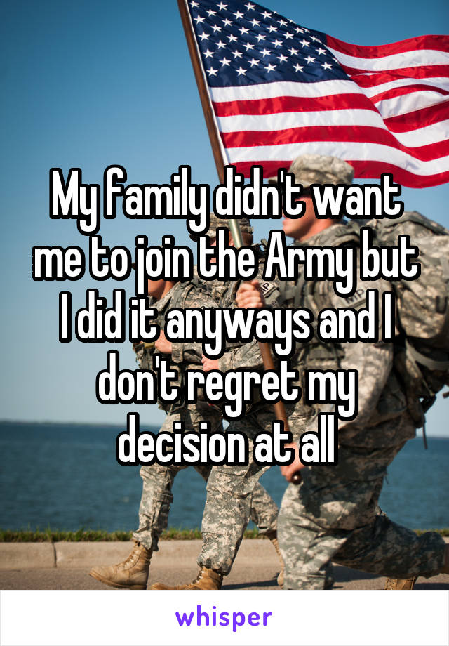 My family didn't want me to join the Army but I did it anyways and I don't regret my decision at all