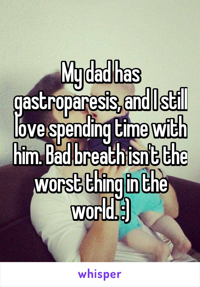 My dad has gastroparesis, and I still love spending time with him. Bad breath isn't the worst thing in the world. :)