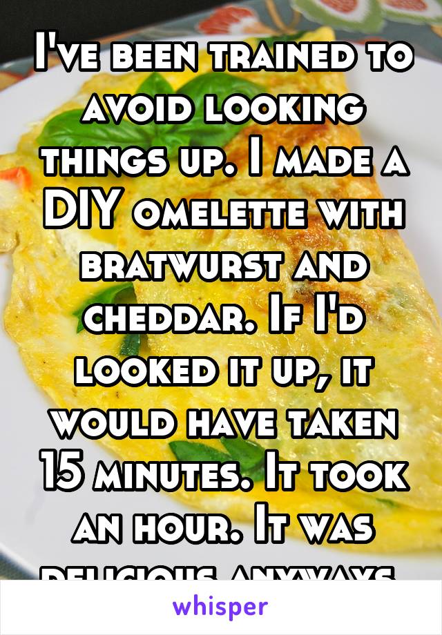 I've been trained to avoid looking things up. I made a DIY omelette with bratwurst and cheddar. If I'd looked it up, it would have taken 15 minutes. It took an hour. It was delicious anyways.