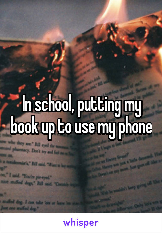 In school, putting my book up to use my phone