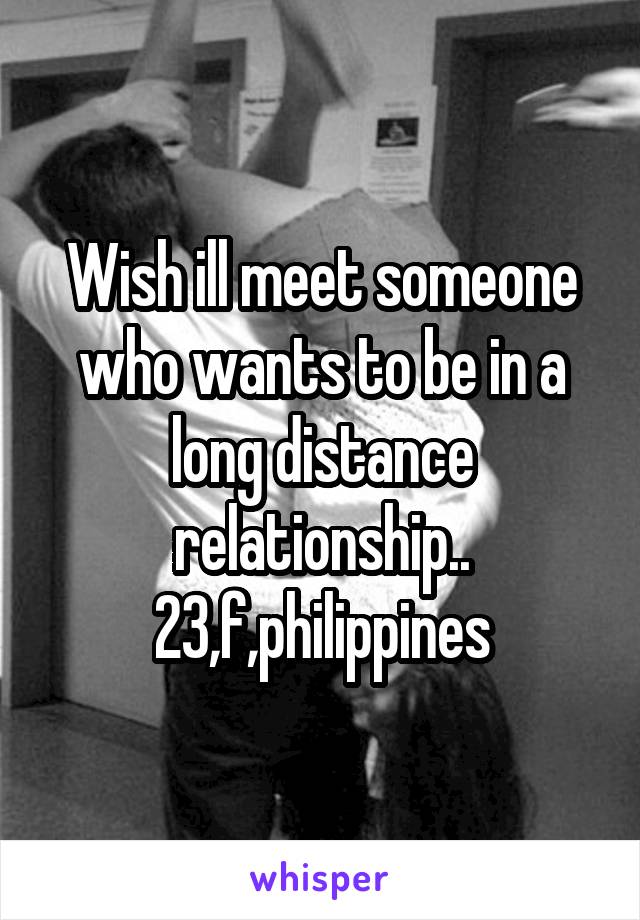 Wish ill meet someone who wants to be in a long distance relationship..
23,f,philippines