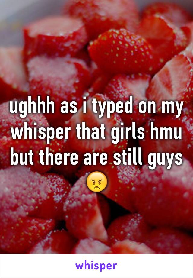 ughhh as i typed on my whisper that girls hmu but there are still guys 😠