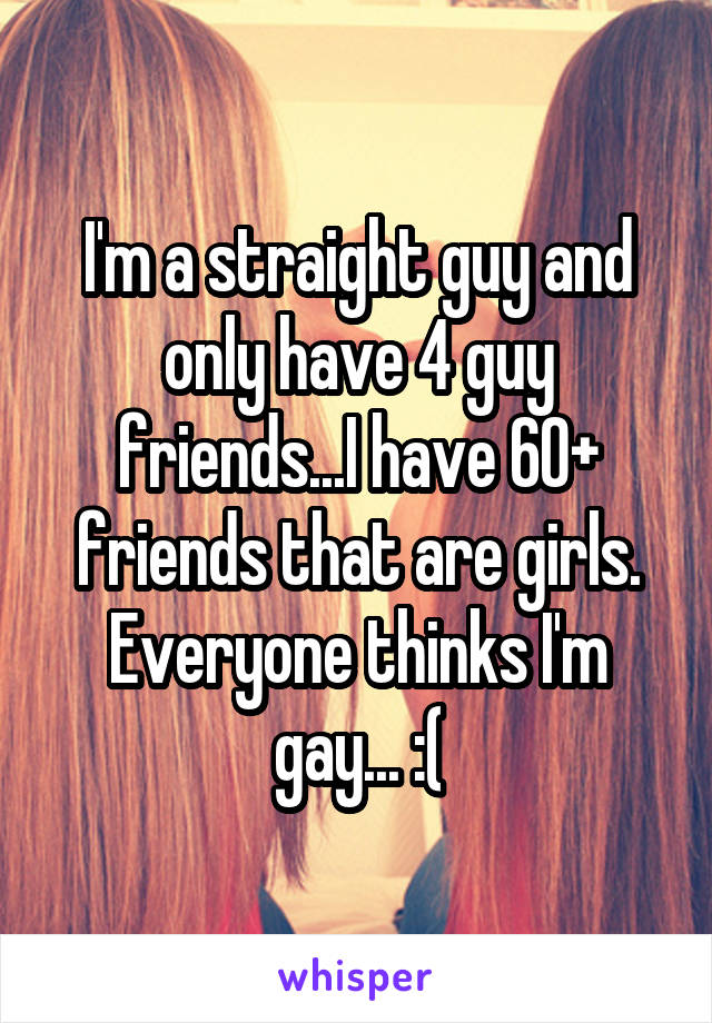 I'm a straight guy and only have 4 guy friends...I have 60+ friends that are girls. Everyone thinks I'm gay... :(