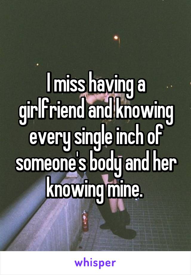 I miss having a girlfriend and knowing every single inch of someone's body and her knowing mine. 