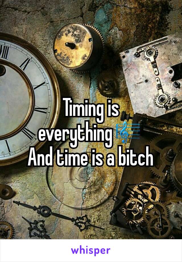 Timing is everything🎼
And time is a bitch