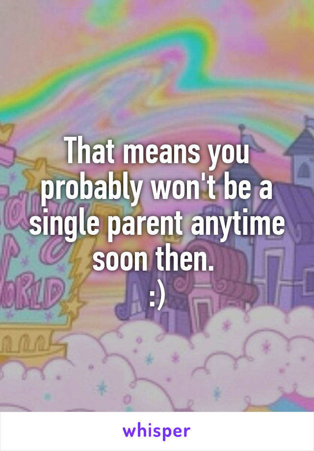 That means you probably won't be a single parent anytime soon then. 
:)