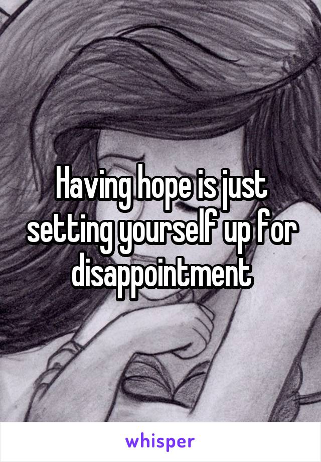 Having hope is just setting yourself up for disappointment