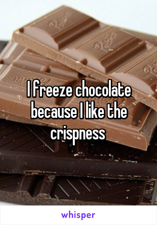 I freeze chocolate because I like the crispness 