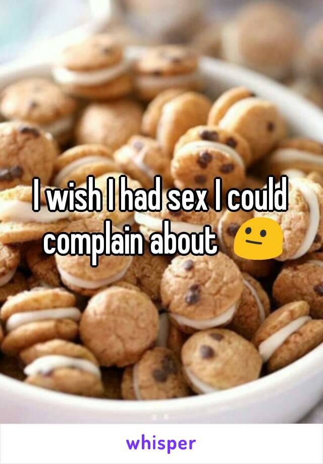 I wish I had sex I could complain about  😐