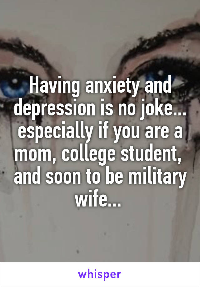 Having anxiety and depression is no joke... especially if you are a mom, college student,  and soon to be military wife... 