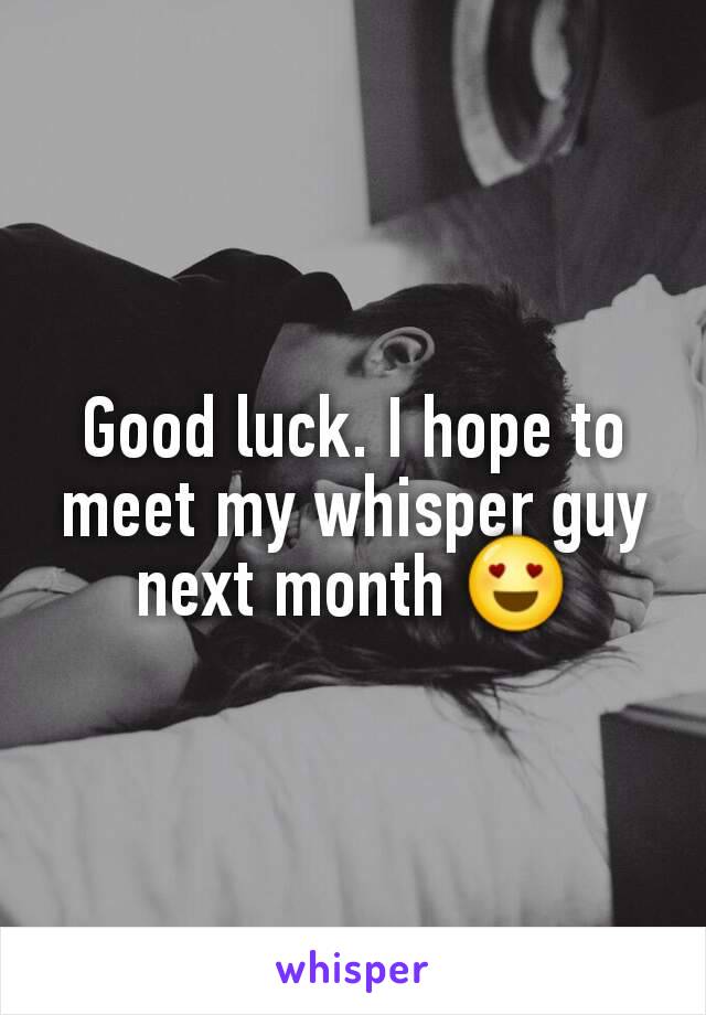 Good luck. I hope to meet my whisper guy next month 😍