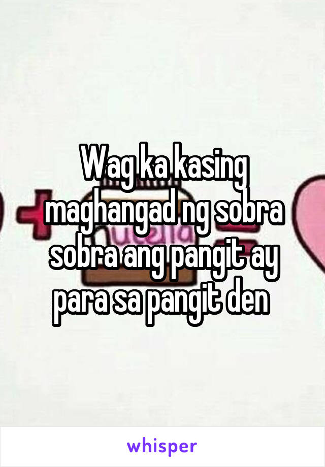 Wag ka kasing maghangad ng sobra sobra ang pangit ay para sa pangit den 