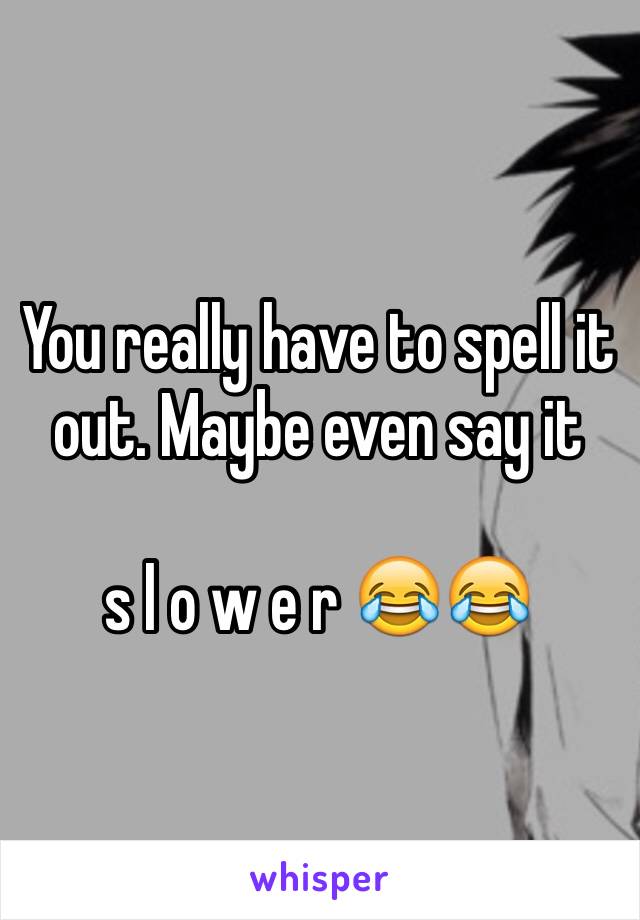 You really have to spell it out. Maybe even say it 

s l o w e r 😂😂