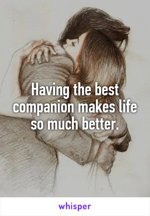 Having the best companion makes life so much better.