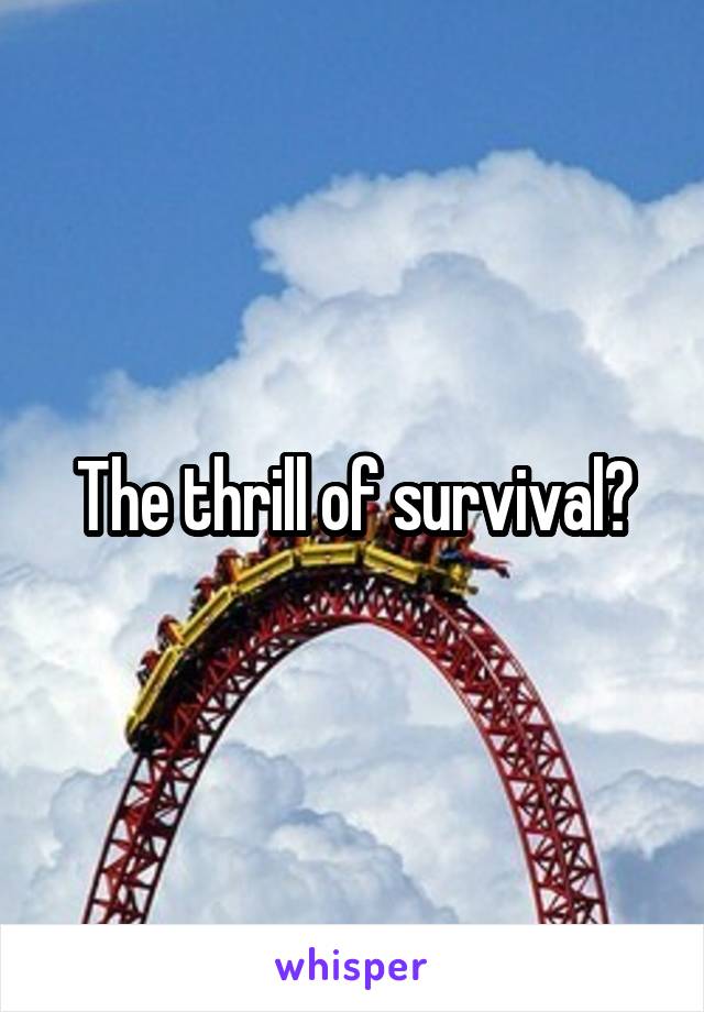 The thrill of survival?