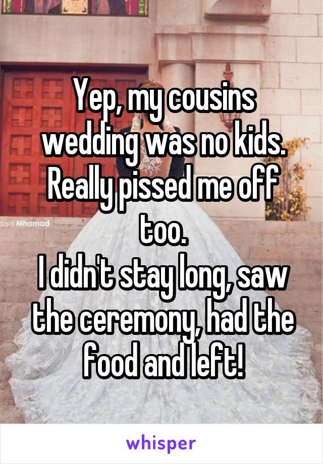 Yep, my cousins wedding was no kids. Really pissed me off too.
I didn't stay long, saw the ceremony, had the food and left!