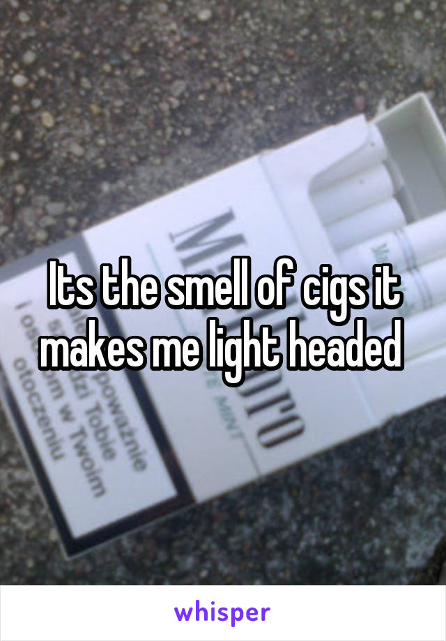 Its the smell of cigs it makes me light headed 