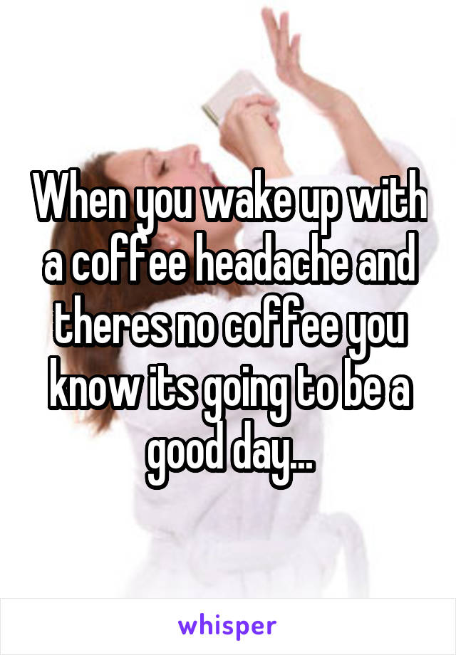 When you wake up with a coffee headache and theres no coffee you know its going to be a good day...