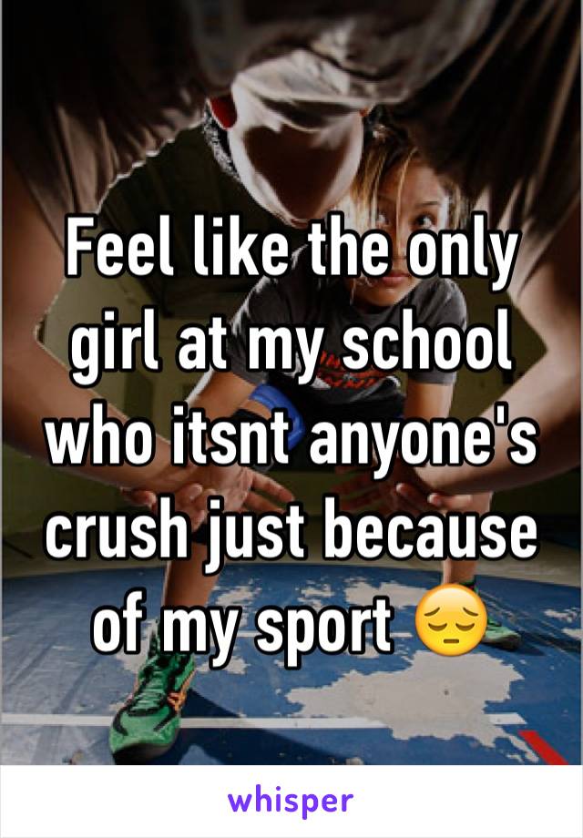 Feel like the only girl at my school who itsnt anyone's crush just because of my sport 😔