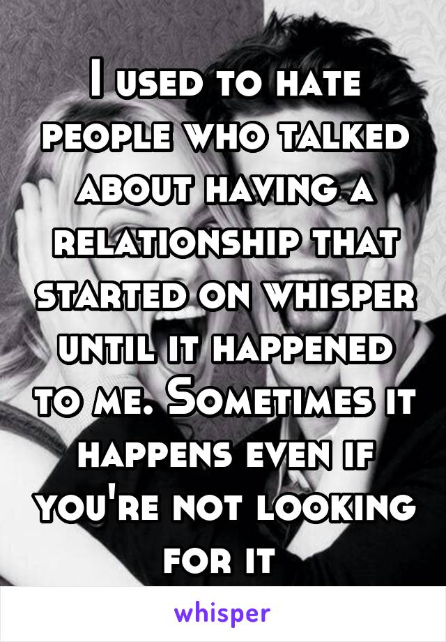 I used to hate people who talked about having a relationship that started on whisper until it happened to me. Sometimes it happens even if you're not looking for it 