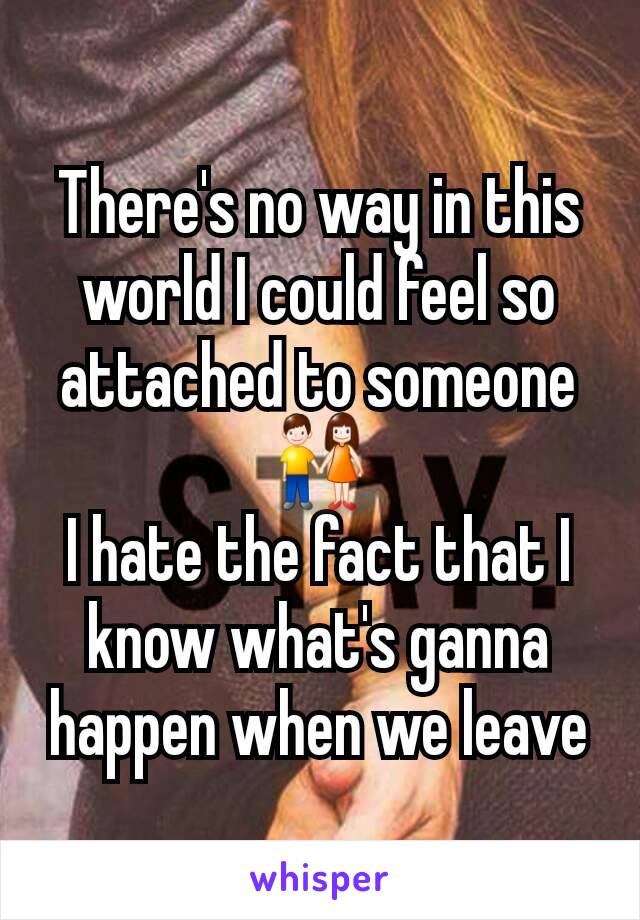 There's no way in this world I could feel so attached to someone👫
I hate the fact that I know what's ganna happen when we leave