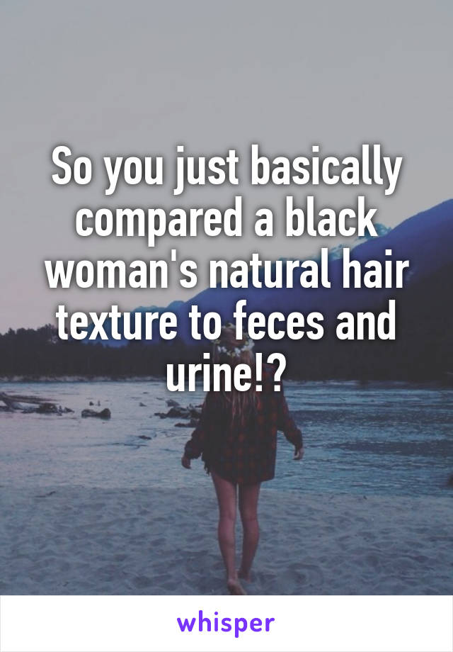 So you just basically compared a black woman's natural hair texture to feces and urine!?

 