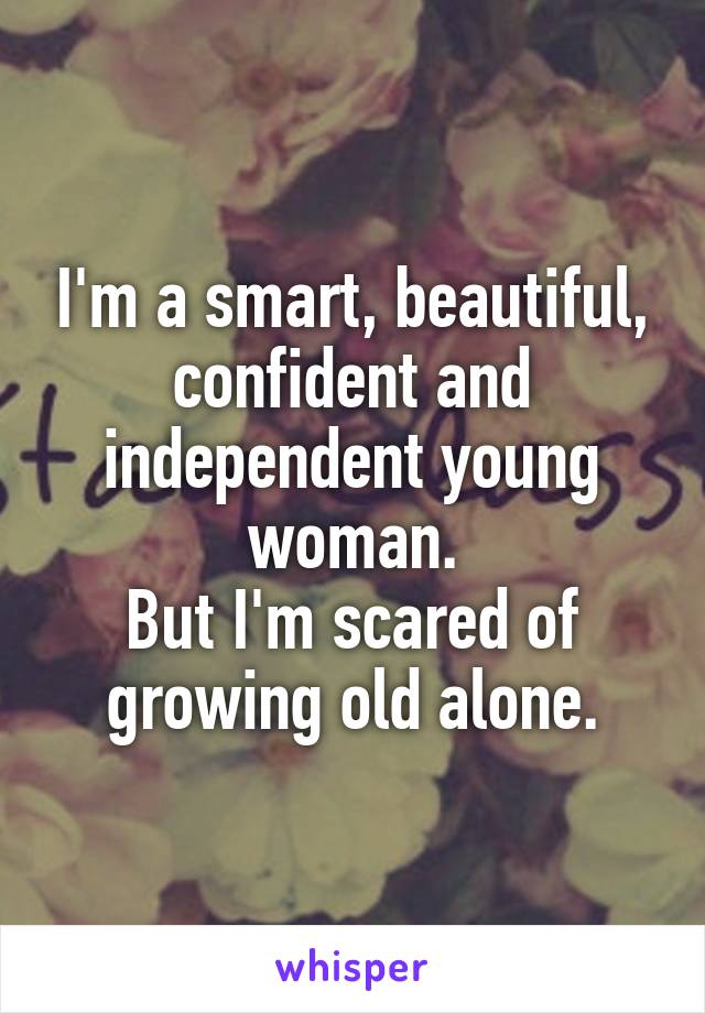 I'm a smart, beautiful, confident and independent young woman.
But I'm scared of growing old alone.