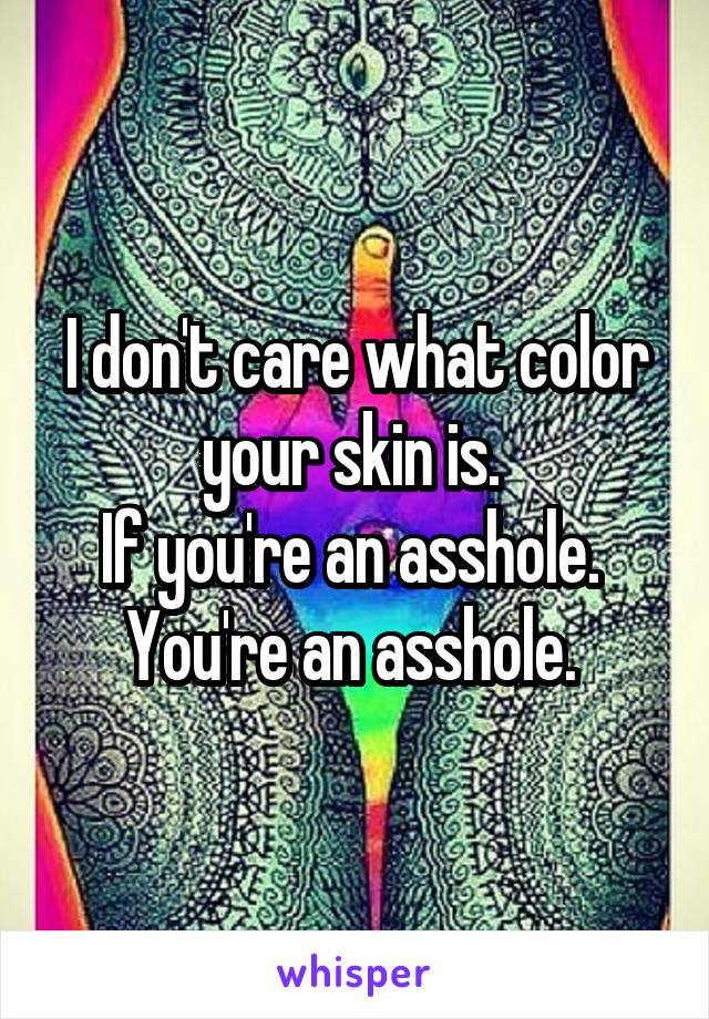 I don't care what color your skin is. 
If you're an asshole. 
You're an asshole. 