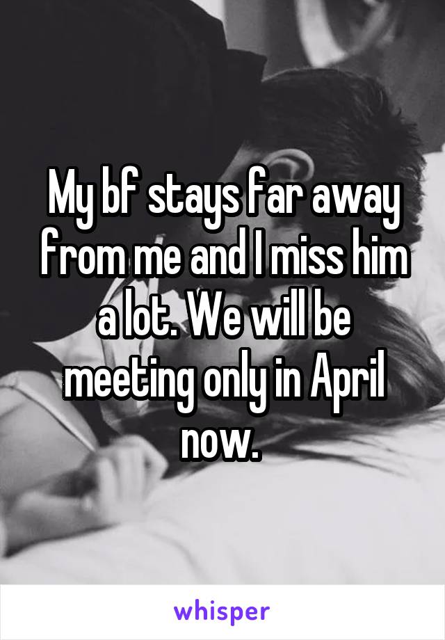 My bf stays far away from me and I miss him a lot. We will be meeting only in April now. 