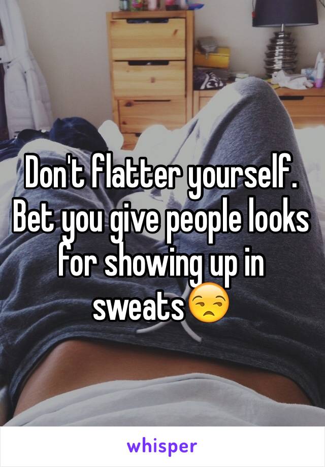 Don't flatter yourself. Bet you give people looks for showing up in sweats😒