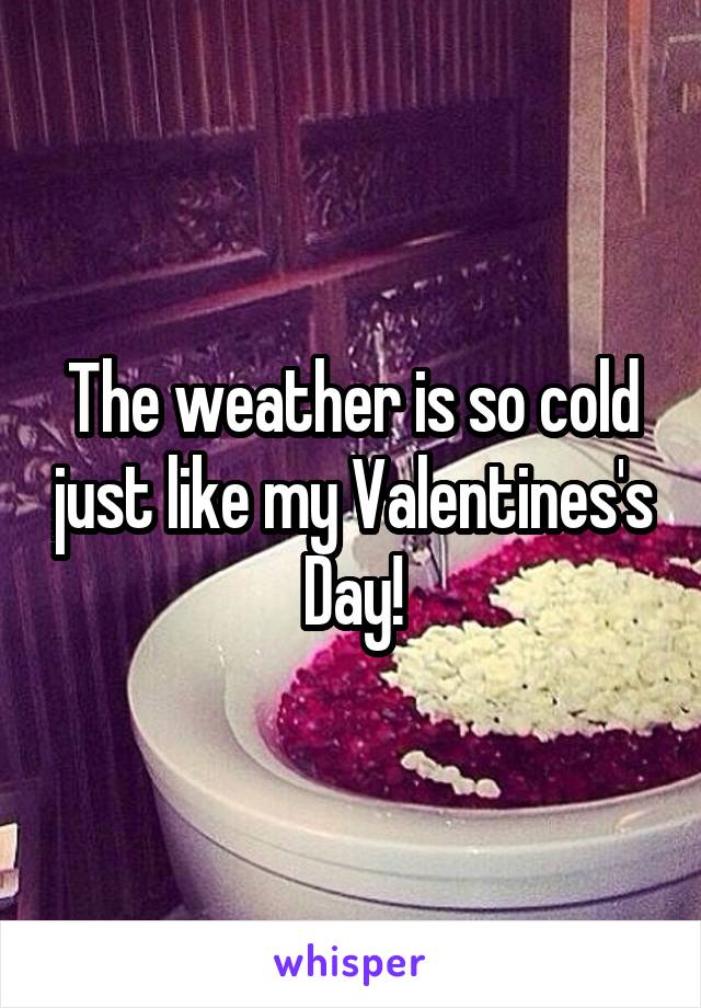 The weather is so cold just like my Valentines's Day!