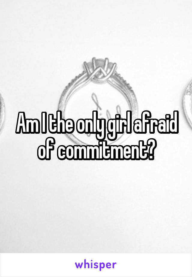 Am I the only girl afraid of commitment?