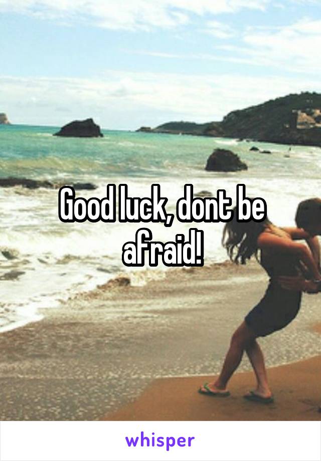 Good luck, dont be afraid!